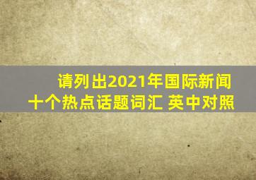 请列出2021年国际新闻十个热点话题词汇 英中对照